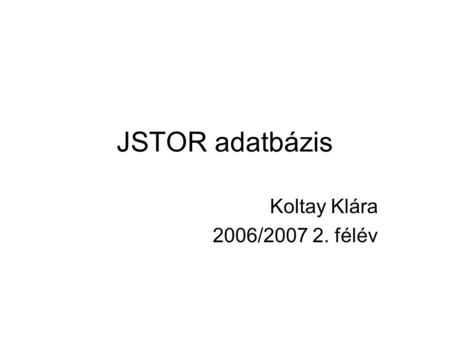 JSTOR adatbázis Koltay Klára 2006/2007 2. félév. Az adatbázis nyitólapja Teljes szövegű folyóirat- adatbázis Eredeti cél: raktári férőhelyek kímélése.