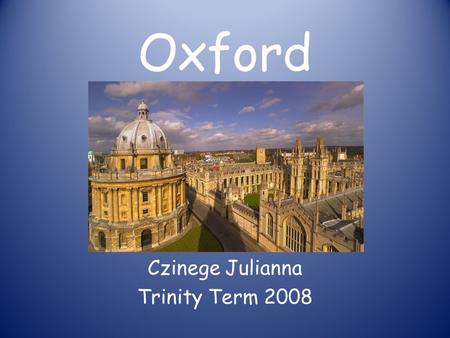 Oxford Czinege Julianna Trinity Term 2008. Mi volt nehéz? Minden héten volt tutorialom, ami azt jelentette, hogy minden hétre kellett írnom egy dolgozatot.