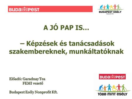 A JÓ PAP IS… – Képzések és tanácsadások szakembereknek, munkáltatóknak Előadó: Garadnay Tea FEMI vezető Budapest Esély Nonprofit Kft.