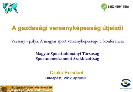 TÁMOP 4.2.1.B-09/1/KMR-2010-0005 Czakó Erzsébet Budapest, 2012. április 5. A gazdasági versenyképesség útjelzői Verseny - pálya: A magyar sport versenyképessége.