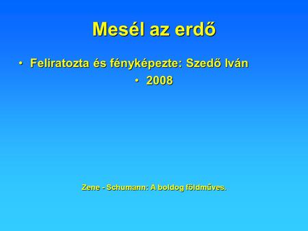 Mesél az erdő Feliratozta és fényképezte: Szedő IvánFeliratozta és fényképezte: Szedő Iván 20082008 Zene - Schumann: A boldog földműves.