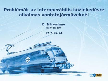 Problémák az interoperábilis közlekedésre alkalmas vontatójárműveknél 2010. 04. 16. Dr. Márkus Imre vezérigazgató 1.