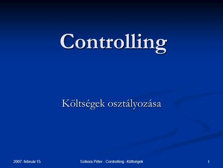 2007. február 15. Szikora Péter - Controlling - Költségek 1 Controlling Költségek osztályozása.