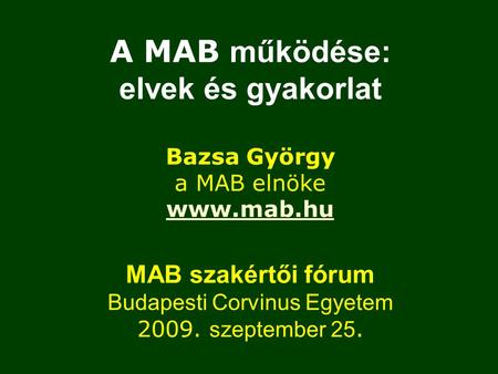 A MAB működése: elvek és gyakorlat Bazsa György a MAB elnöke www.mab.hu MAB szakértői fórum Budapesti Corvinus Egyetem 2009. szeptember 25.