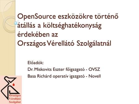 OpenSource eszközökre történő átállás a költséghatékonyság érdekében az Országos Vérellátó Szolgálatnál Előadók: Dr. Miskovits Eszter főigazgató - OVSZ.