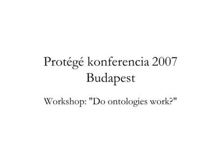 Protégé konferencia 2007 Budapest Workshop: Do ontologies work?