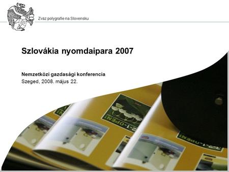 Zväz polygrafie na Slovensku Szlovákia nyomdaipara 2007 Nemzetközi gazdasági konferencia Szeged, 2008. május 22.