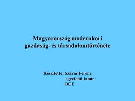 Magyarország modernkori gazdaság- és társadalomtörténete Készítette: Szávai Ferenc 	 egyetemi tanár BCE.