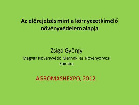 Az előrejelzés mint a környezetkímélő növényvédelem alapja Zsigó György Magyar Növényvédő Mérnöki és Növényorvosi Kamara AGROMASHEXPO, 2012.