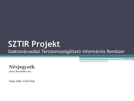SZTIR Projekt Szaktanácsadási Tartalomszolgáltató Információs Rendszer Névjegyzék 2011. december 20. Nagy Attila, GAK TSzK.