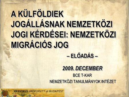 A KÜLFÖLDIEK JOGÁLLÁSNAK NEMZETKÖZI JOGI KÉRDÉSEI: NEMZETKÖZI MIGRÁCIÓS JOG – ELŐADÁS – 2009. DECEMBER BCE T-KAR NEMZETKÖZI TANULMÁNYOK INTÉZET – ELŐADÁS.