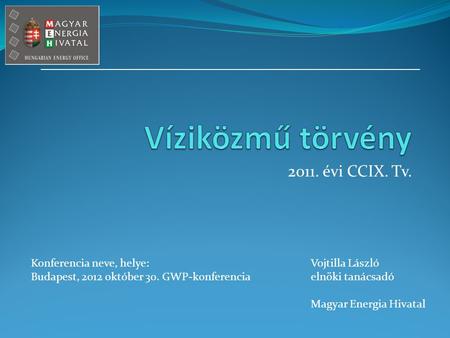 2011. évi CCIX. Tv. Konferencia neve, helye: Budapest, 2012 október 30. GWP-konferencia Vojtilla László elnöki tanácsadó Magyar Energia Hivatal.