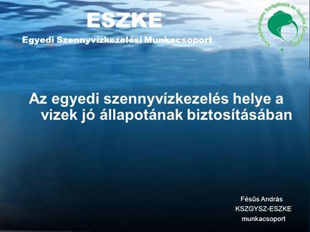 ESZKE Egyedi Szennyvízkezelési Munkacsoport Az egyedi szennyvízkezelés helye a vizek jó állapotának biztosításában Fésűs András KSZGYSZ-ESZKE munkacsoport.