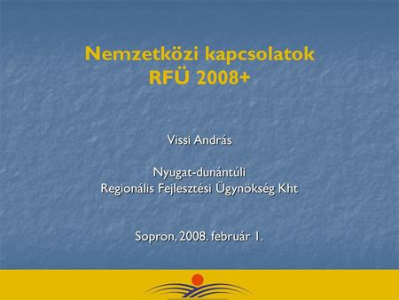 Nemzetközi kapcsolatok RFÜ 2008+ Vissi András Nyugat-dunántúli Regionális Fejlesztési Ügynökség Kht Sopron, 2008. február 1.