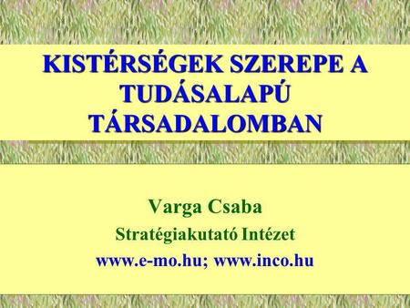 KISTÉRSÉGEK SZEREPE A TUDÁSALAPÚ TÁRSADALOMBAN Varga Csaba Stratégiakutató Intézet www.e-mo.hu; www.inco.hu.
