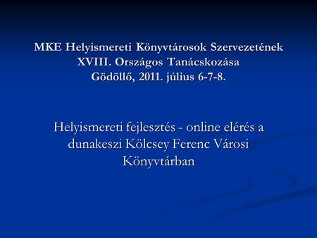 MKE Helyismereti Könyvtárosok Szervezetének XVIII. Országos Tanácskozása Gödöllő, 2011. július 6-7-8. Helyismereti fejlesztés - online elérés a dunakeszi.