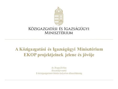A Közigazgatási és Igazságügyi Minisztérium EKOP projektjeinek jelene és jövője dr. Rupp Zoltán főosztályvezető E-közigazgatásért felelős helyettes államtitkárság.