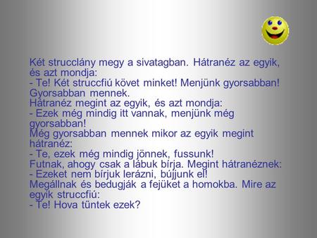 Két strucclány megy a sivatagban. Hátranéz az egyik, és azt mondja: - Te! Két struccfiú követ minket! Menjünk gyorsabban! Gyorsabban mennek. Hátranéz megint.