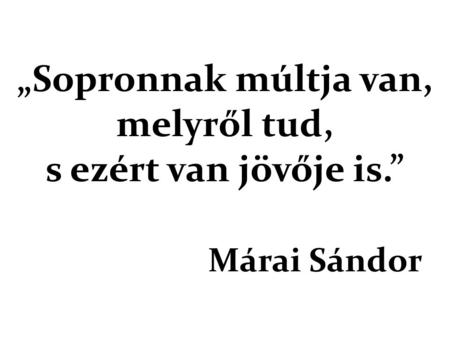 „Sopronnak múltja van, melyről tud, s ezért van jövője is.” Márai Sándor.