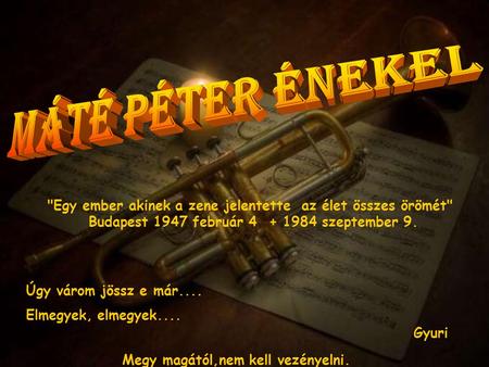 Gyuri Úgy várom jössz e már.... Elmegyek, elmegyek.... Egy ember akinek a zene jelentette az élet összes örömét Budapest 1947 február 4 + 1984 szeptember.