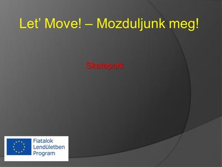 Let’ Move! – Mozduljunk meg! Skatepark. Mi is az a skatepark? Kik és mire használják? Kik és mire használják? Mit találunk ott? Mit találunk ott? Milyen.