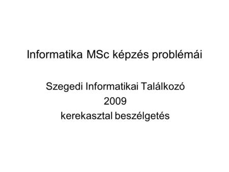 Informatika MSc képzés problémái Szegedi Informatikai Találkozó 2009 kerekasztal beszélgetés.