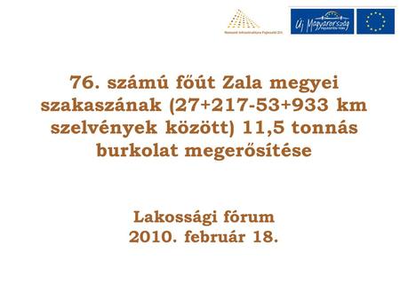 76. számú főút Zala megyei szakaszának (27+217-53+933 km szelvények között) 11,5 tonnás burkolat megerősítése Lakossági fórum 2010. február 18.