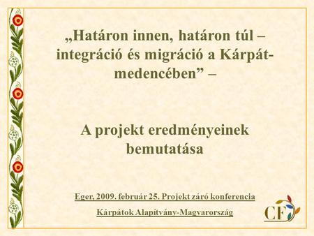 „Határon innen, határon túl – integráció és migráció a Kárpát- medencében” – A projekt eredményeinek bemutatása Eger, 2009. február 25. Projekt záró konferencia.