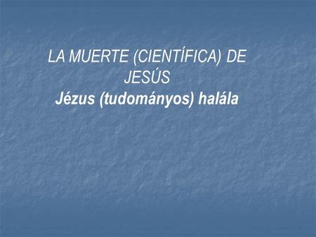 LA MUERTE (CIENTÍFICA) DE JESÚS Jézus (tudományos) halála.