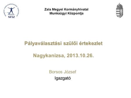 Pályaválasztási szülői értekezlet Pályaválasztási szülői értekezlet Nagykanizsa, 2013.10.26. Borsos József Igazgató Zala Megyei Kormányhivatal Munkaügyi.