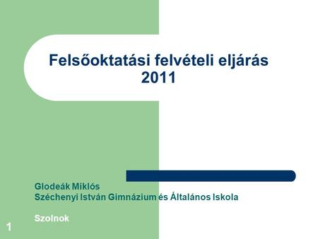 1 Felsőoktatási felvételi eljárás 2011 Glodeák Miklós Széchenyi István Gimnázium és Általános Iskola Szolnok.