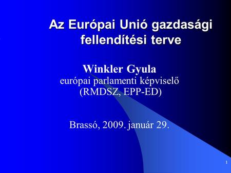 1 Az Európai Unió gazdasági fellendítési terve Winkler Gyula európai parlamenti képviselő (RMDSZ, EPP-ED) Brassó, 2009. január 29.