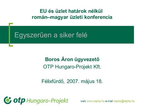 Web:    Boros Áron ügyvezető OTP Hungaro-Projekt Kft. Félixfürdő, 2007. május 18. Egyszerűen a siker felé EU és üzlet.