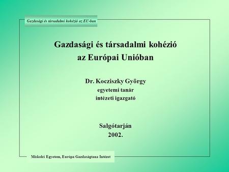 Gazdasági és társadalmi kohézió az Európai Unióban Dr. Kocziszky György egyetemi tanár intézeti igazgató Salgótarján 2002. Miskolci Egyetem, Európa Gazdaságtana.