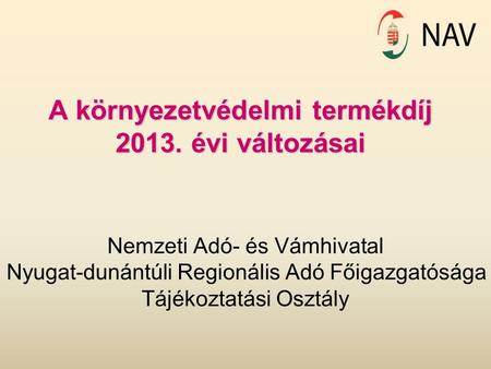 A környezetvédelmi termékdíj 2013. évi változásai Nemzeti Adó- és Vámhivatal Nyugat-dunántúli Regionális Adó Főigazgatósága Tájékoztatási Osztály.
