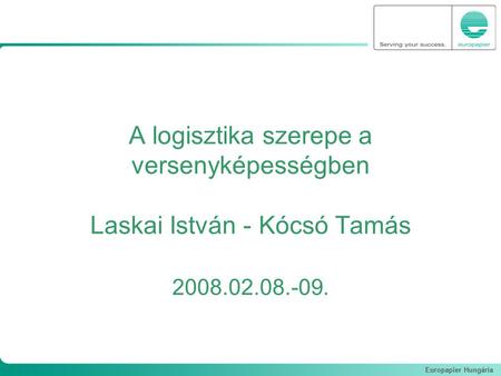 Europapier Hungária A logisztika szerepe a versenyképességben Laskai István - Kócsó Tamás 2008.02.08.-09.