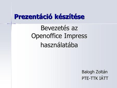 Prezentáció készítése Balogh Zoltán PTE-TTK IÁTT Bevezetés az Openoffice Impress használatába.