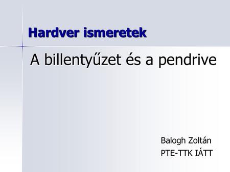 Hardver ismeretek Balogh Zoltán PTE-TTK IÁTT A billentyűzet és a pendrive.