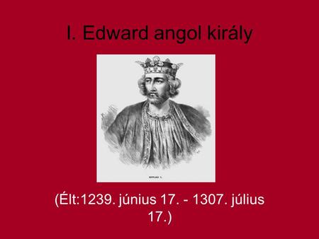 I. Edward angol király (Élt:1239. június 17. - 1307. július 17.)