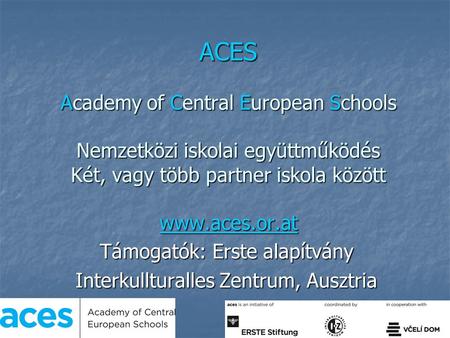 ACES Academy of Central European Schools Nemzetközi iskolai együttműködés Két, vagy több partner iskola között www.aces.or.at www.aces.or.at Támogatók: