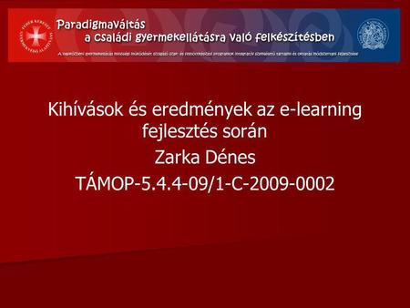 Kihívások és eredmények az e-learning fejlesztés során Zarka Dénes TÁMOP-5.4.4-09/1-C-2009-0002.