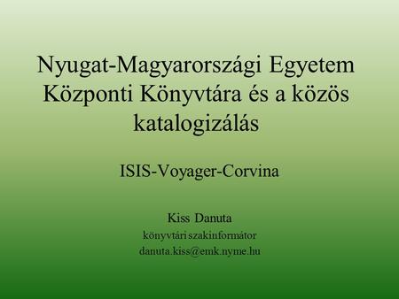 Nyugat-Magyarországi Egyetem Központi Könyvtára és a közös katalogizálás ISIS-Voyager-Corvina Kiss Danuta könyvtári szakinformátor