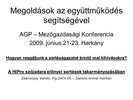 Megoldások az együttműködés segítségével AGP – Mezőgazdasági Konferencia 2009. június 21-23. Harkány Hogyan reagáljunk a sertéságazatot érintő mai kihívásokra?