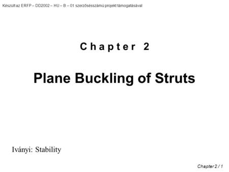 Készült az ERFP – DD2002 – HU – B – 01 szerzősésszámú projekt támogatásával Chapter 2 / 1 C h a p t e r 2 Plane Buckling of Struts Iványi: Stability.