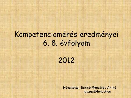Kompetenciamérés eredményei 6. 8. évfolyam 2012 Készítette: Bánné Mészáros Anikó igazgatóhelyettes.