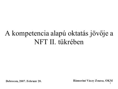1 A kompetencia alapú oktatás jövője a NFT II. tükrében Debrecen, 2007. Február 20. Hámoriné Váczy Zsuzsa, OKM.