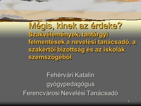 1 Mégis, kinek az érdeke? Szakvélemények, tantárgyi felmentések a nevelési tanácsadó, a szakértői bizottság és az iskolák szemszögéből Fehérvári Katalin.