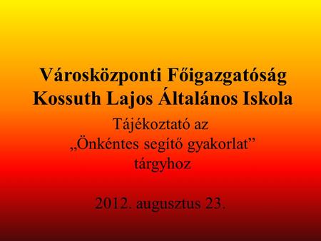 Városközponti Főigazgatóság Kossuth Lajos Általános Iskola Tájékoztató az „Önkéntes segítő gyakorlat” tárgyhoz 2012. augusztus 23.