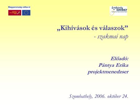 „Kihívások és válaszok” - szakmai nap Előadó: Pántya Erika projektmenedzser Szombathely, 2006. október 24.