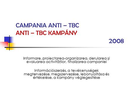 CAMPANIA ANTI – TBC ANTI – TBC KAMPÁNY 2008 Informare, proiectarea-organizarea, derularea şi evaluarea activităţilor, finalizarea campaniei Információszerzés,
